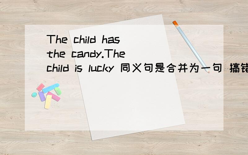 The child has the candy.The child is lucky 同义句是合并为一句 搞错了The chind ___ the candy ___luck.