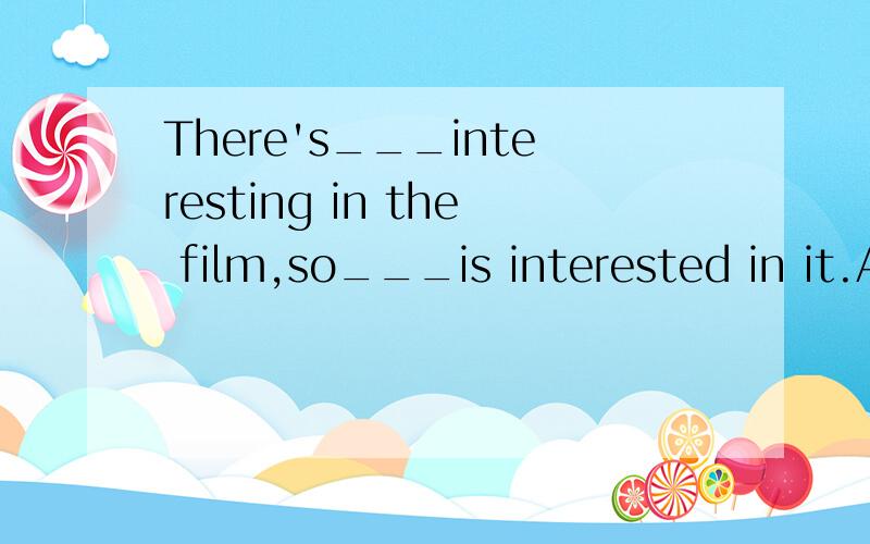There's___interesting in the film,so___is interested in it.A.something;nobody B.nothing;somebody C.anything;anybody D.nothing;nobody