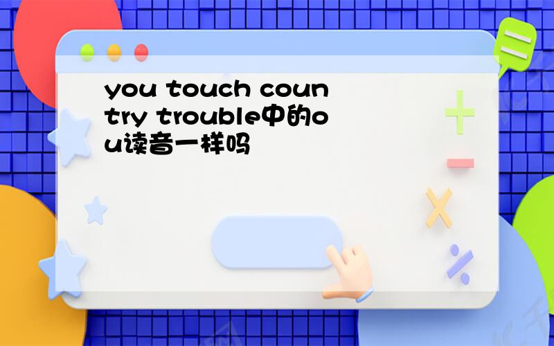you touch country trouble中的ou读音一样吗