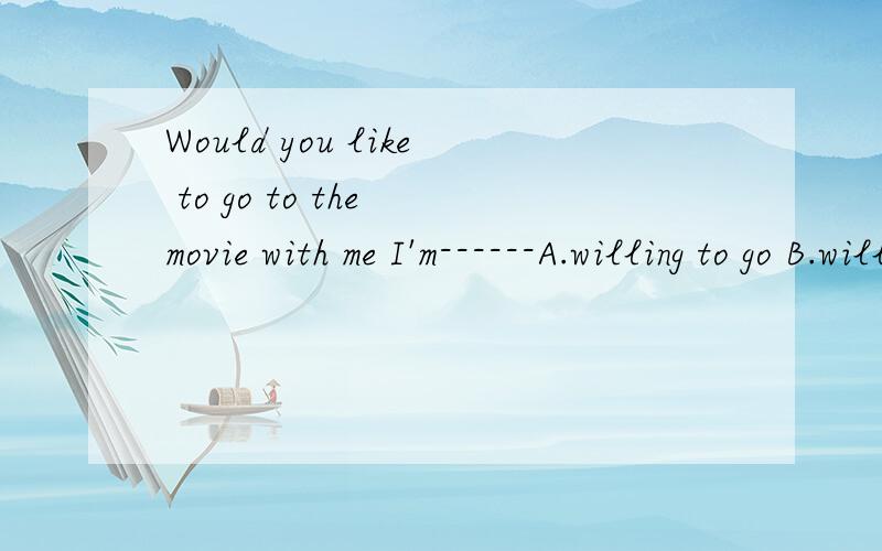 Would you like to go to the movie with me I'm------A.willing to go B.willing C.willing to D.willing to go to 急.