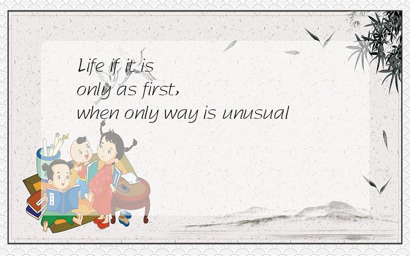 Life if it is only as first,when only way is unusual
