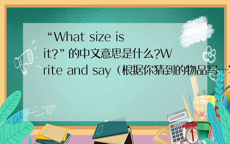 “What size is it?”的中文意思是什么?Write and say（根据你猜到的物品写一写,然后说一说）--“What is it?”--“It's a/an __________.”--“What colour is it?”--“It's__________.”--“What size is it?”--“It's_____
