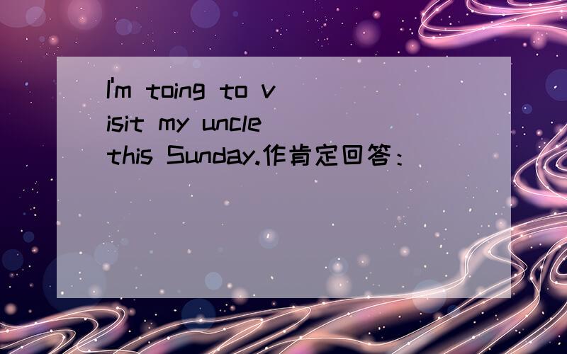 I'm toing to visit my uncle this Sunday.作肯定回答：