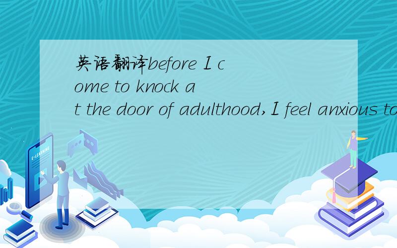 英语翻译before I come to knock at the door of adulthood,I feel anxious to express myself