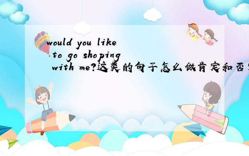 would you like to go shoping with me?这类的句子怎么做肯定和否定回答?