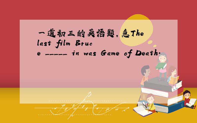 一道初三的英语题,急The last film Bruce _____ in was Game of Death.