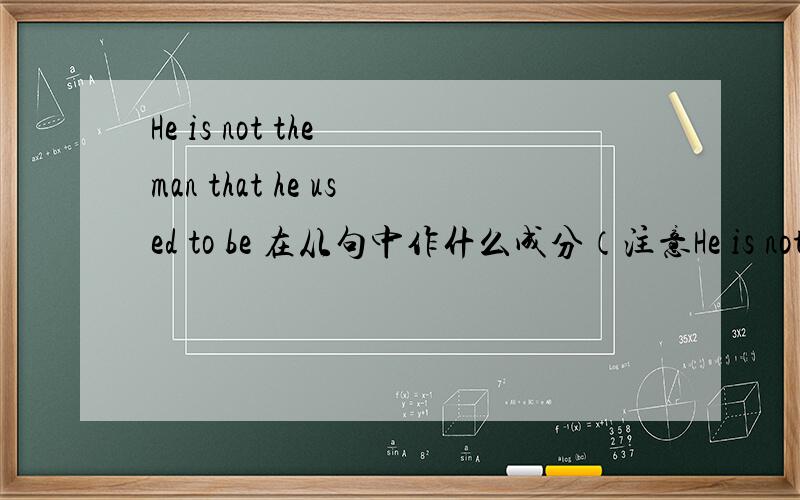 He is not the man that he used to be 在从句中作什么成分（注意He is not the man that he used to be在从句中作什么成分（注意：不是在整个从句中而是在he used to be 中）