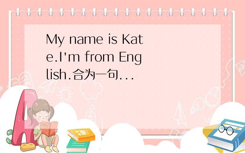 My name is Kate.I'm from English.合为一句...