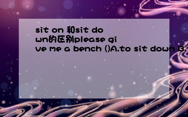 sit on 和sit down的区别please give me a bench ()A.to sit down B.to sit on为什么选B 不选A