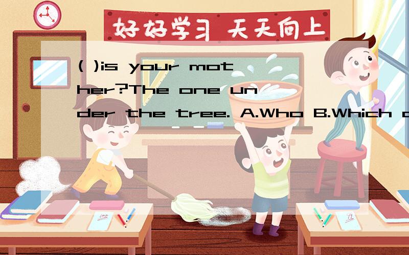 ( )is your mother?The one under the tree. A.Who B.Which c.What(         )is your mother?The one under the tree.                    A.Who        B.Which      c.What     老师说是B,还说省略了women