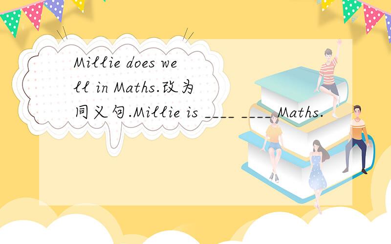 Millie does well in Maths.改为同义句.Millie is ____ ____ Maths.