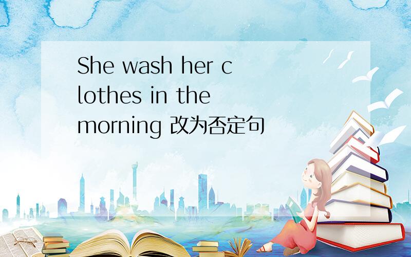 She wash her clothes in the morning 改为否定句