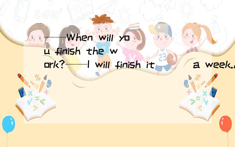 ——When will you finish the work?——I will finish it ___a week.A.in B.for C.after D.behind