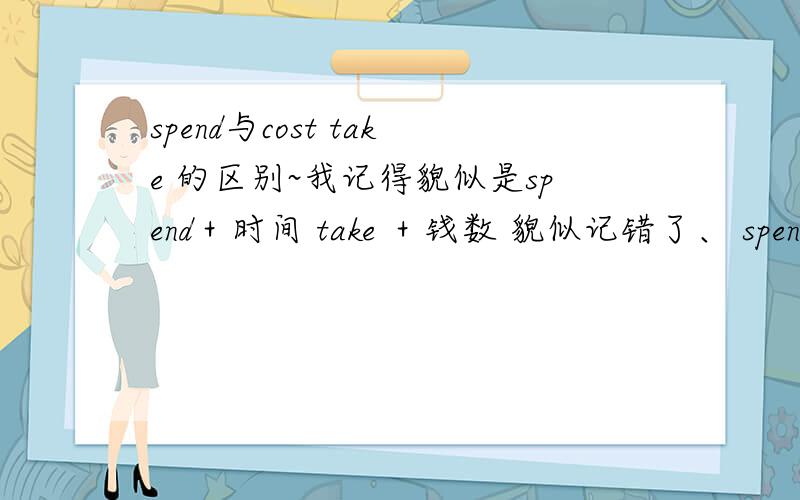 spend与cost take 的区别~我记得貌似是spend＋时间 take ＋钱数 貌似记错了、 spend与cost、take 的区别是什么呢?一个句子 It _____him 250 yuan是填哪一个呢?