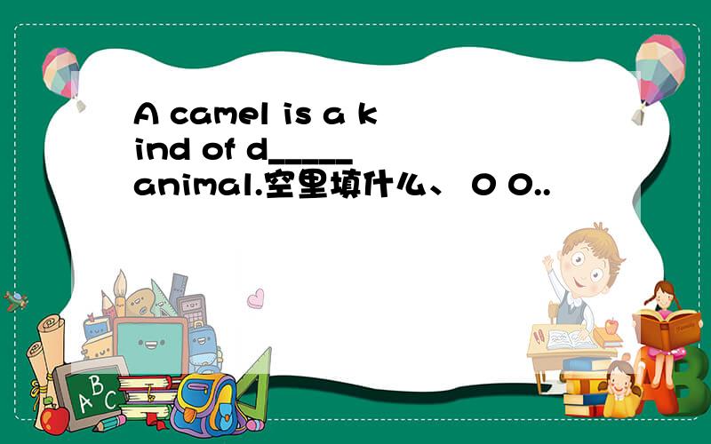 A camel is a kind of d_____ animal.空里填什么、 0 0..