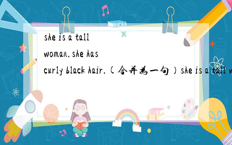 she is a tall woman.she has curly black hair.(合并为一句）she is a tall woman ____curly black hair