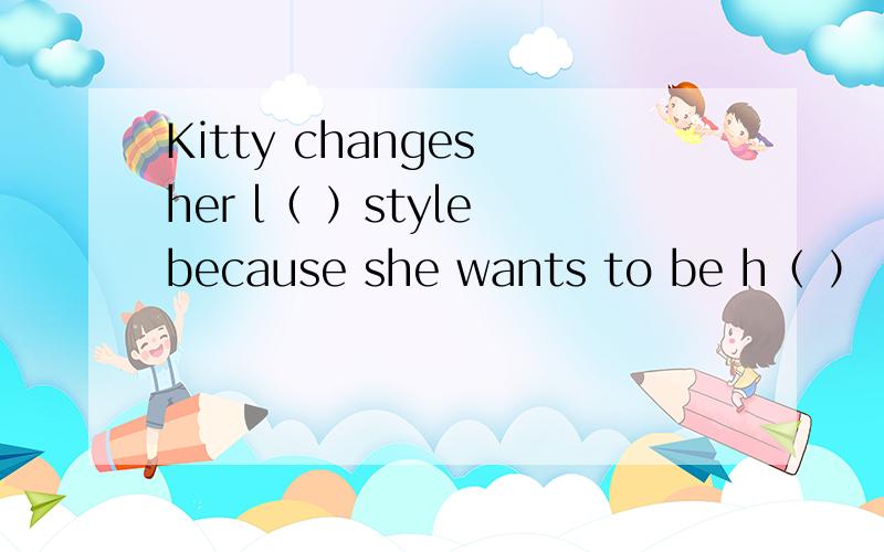 Kitty changes her l（ ）style because she wants to be h（ ）
