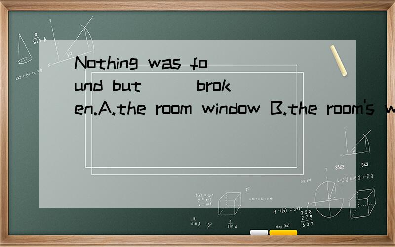 Nothing was found but___broken.A.the room window B.the room's window C.the room of the window.A.the room window B.the room's window C.the room of the windowD.the window of room为什么