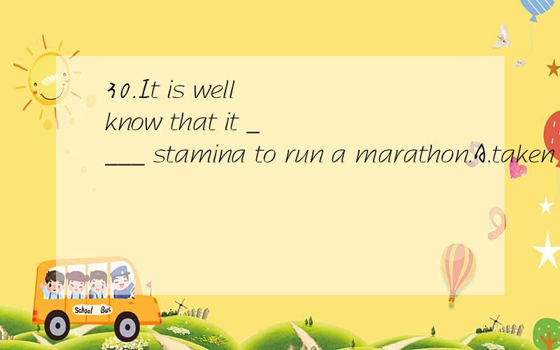 30.It is well know that it ____ stamina to run a marathon.A.taken B.has taken C.takes D.took怎么选?为什么?
