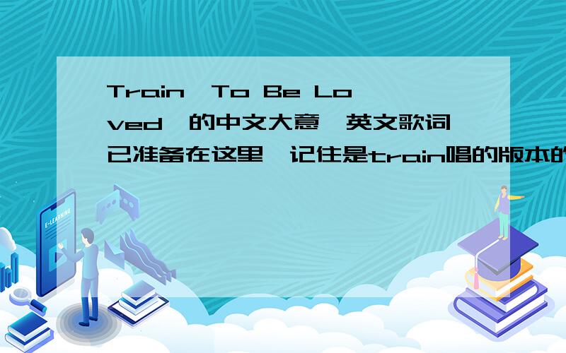 Train《To Be Loved》的中文大意,英文歌词已准备在这里,记住是train唱的版本的,翻译认真负责的加分!Finally met Virginia on a slow summer nightThought I should forgive ya so came backYou're a sight for sore eyesRight for th
