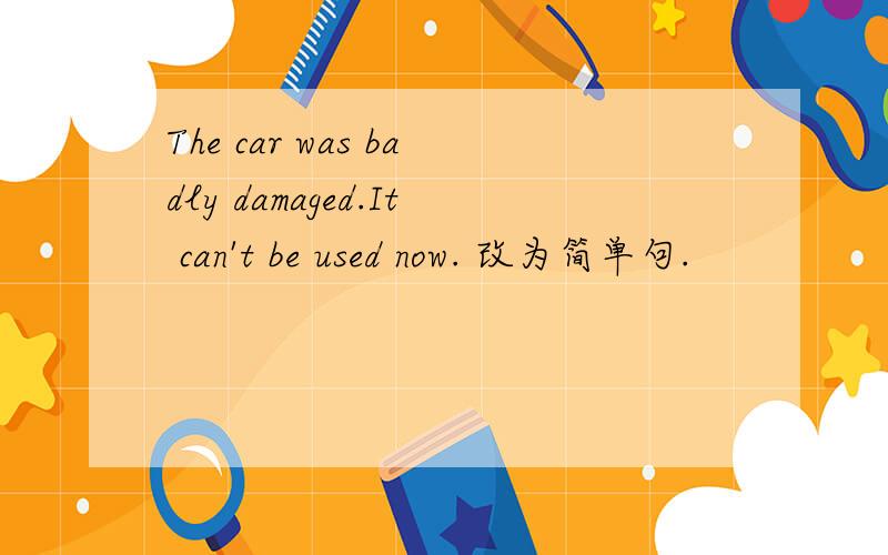The car was badly damaged.It can't be used now. 改为简单句.