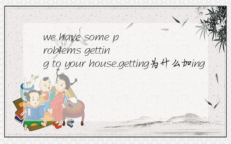 we have some problems getting to your house.getting为什么加ing