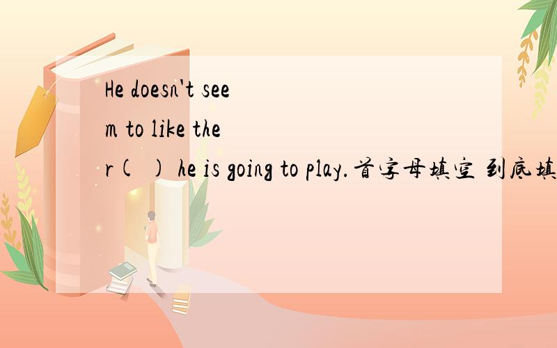 He doesn't seem to like the r( ) he is going to play.首字母填空 到底填什么啊 纠结~