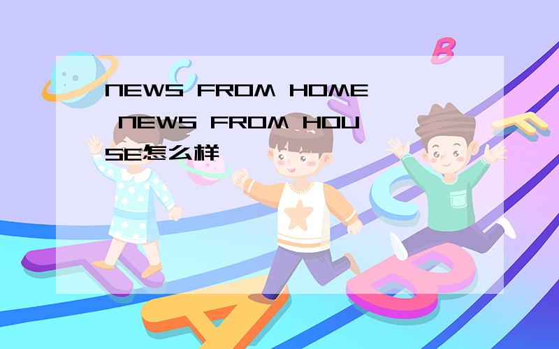 NEWS FROM HOME NEWS FROM HOUSE怎么样