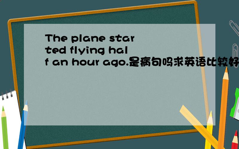 The plane started flying half an hour ago.是病句吗求英语比较好的看看,毕竟我英语不好