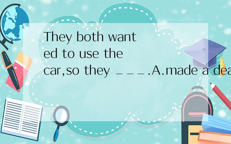 They both wanted to use the car,so they ___.A.made a deal B.made a decisionC.made up their mind D.deal with each other请说明理由
