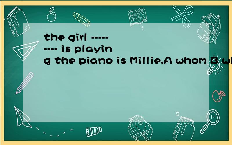 the girl --------- is playing the piano is Millie.A whom B who C which D what
