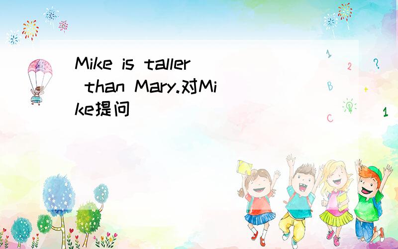 Mike is taller than Mary.对Mike提问