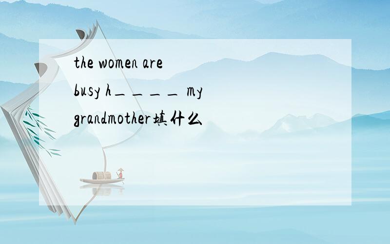 the women are busy h____ my grandmother填什么
