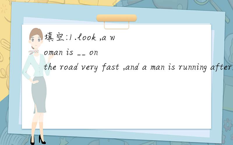 填空:1.look ,a woman is __ on the road very fast ,and a man is running after__,