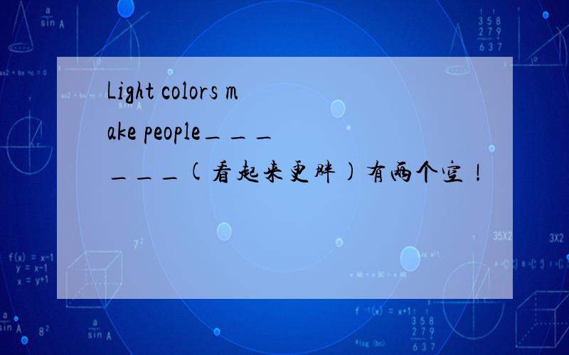 Light colors make people___ ___(看起来更胖)有两个空！