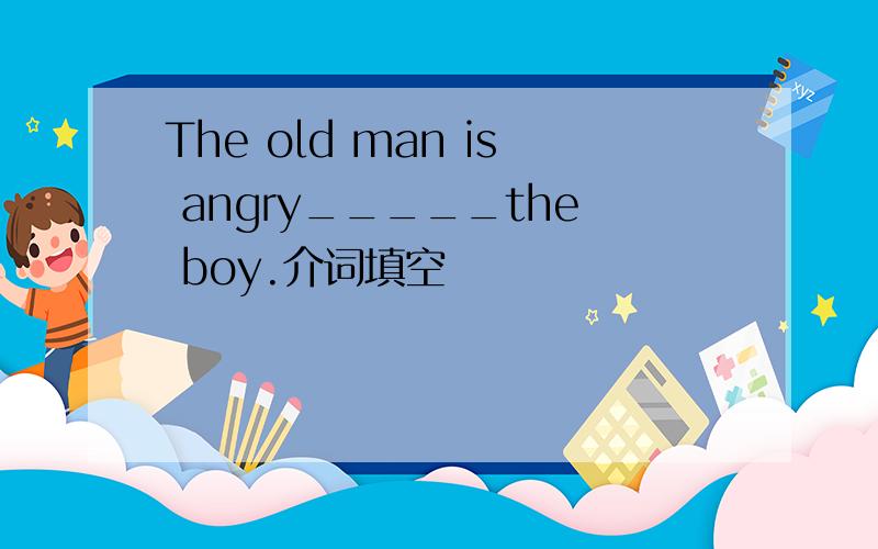 The old man is angry_____the boy.介词填空