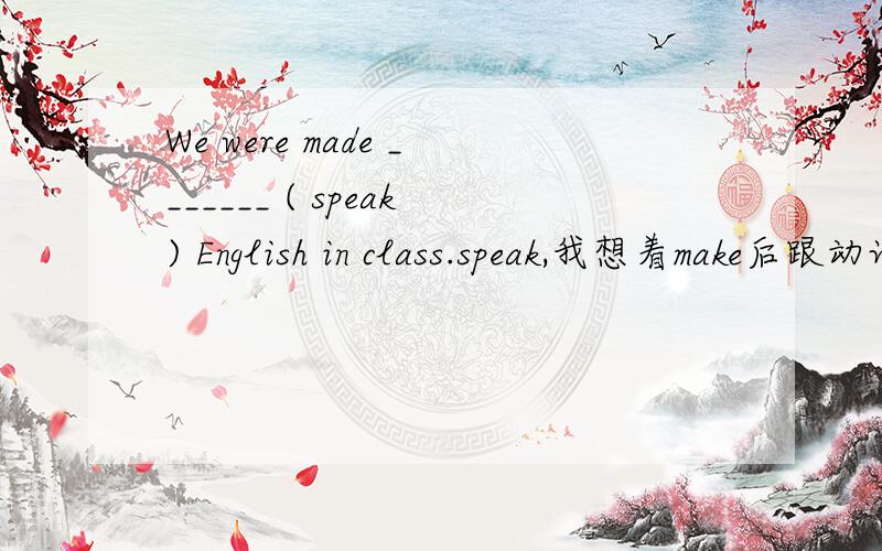 We were made _______ ( speak) English in class.speak,我想着make后跟动词原形