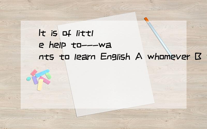 It is of little help to---wants to learn English A whomever B whoever