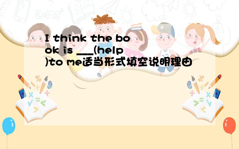 I think the book is ___(help)to me适当形式填空说明理由