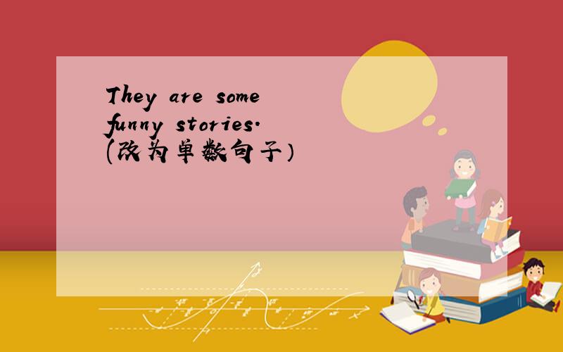 They are some funny stories.(改为单数句子）