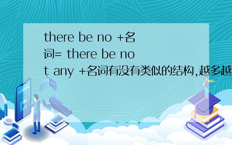 there be no +名词= there be not any +名词有没有类似的结构,越多越好!