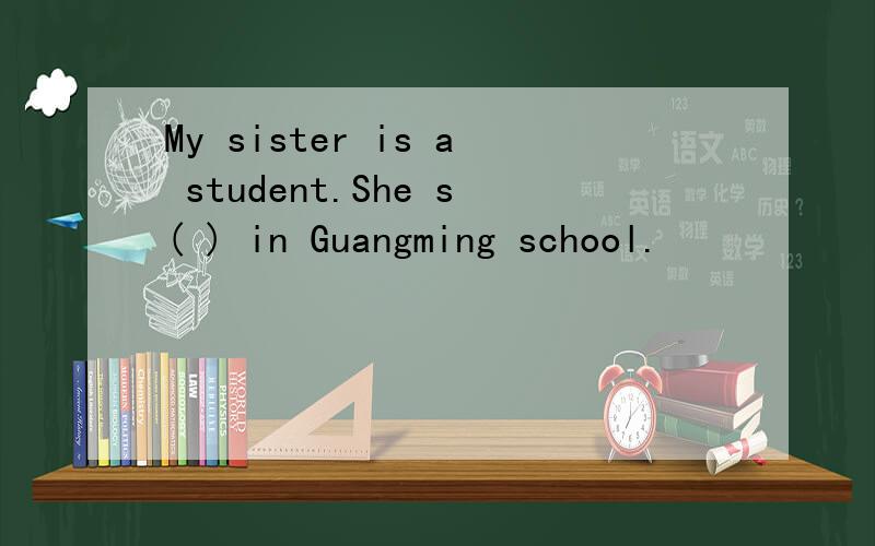 My sister is a student.She s( ) in Guangming school.