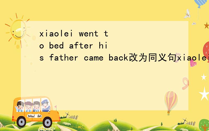 xiaolei went to bed after his father came back改为同义句xiaolei ________ go to bed________his father came back