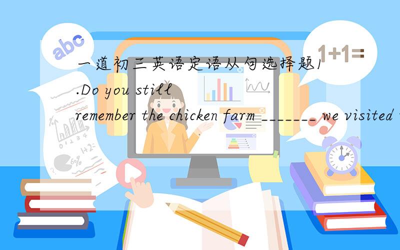 一道初三英语定语从句选择题1.Do you still remember the chicken farm _______ we visited three months ago?A.where B.when C.that D.what