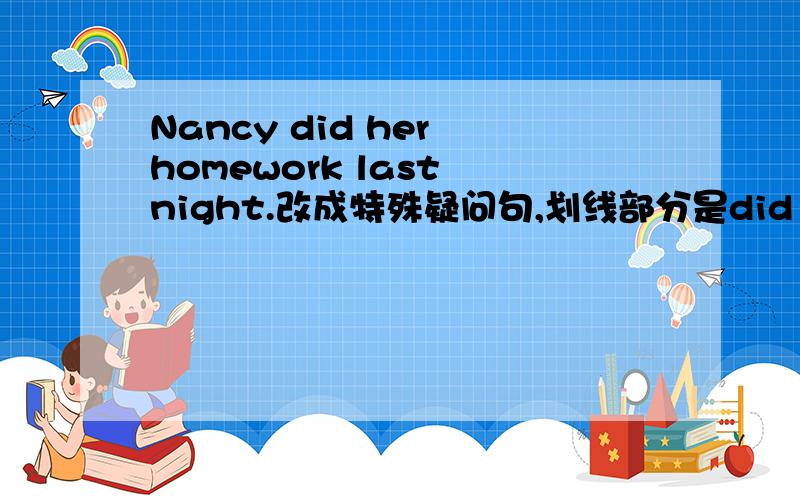 Nancy did her homework last night.改成特殊疑问句,划线部分是did her homeworkWhat did Nancy last nigh?这对吗
