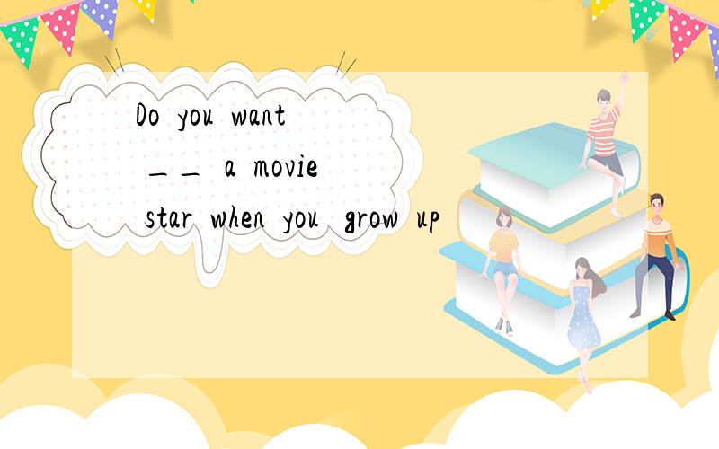 Do  you  want  __  a  movie  star  when  you   grow  up