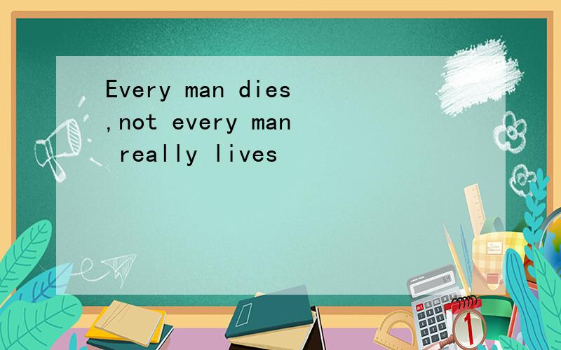 Every man dies,not every man really lives