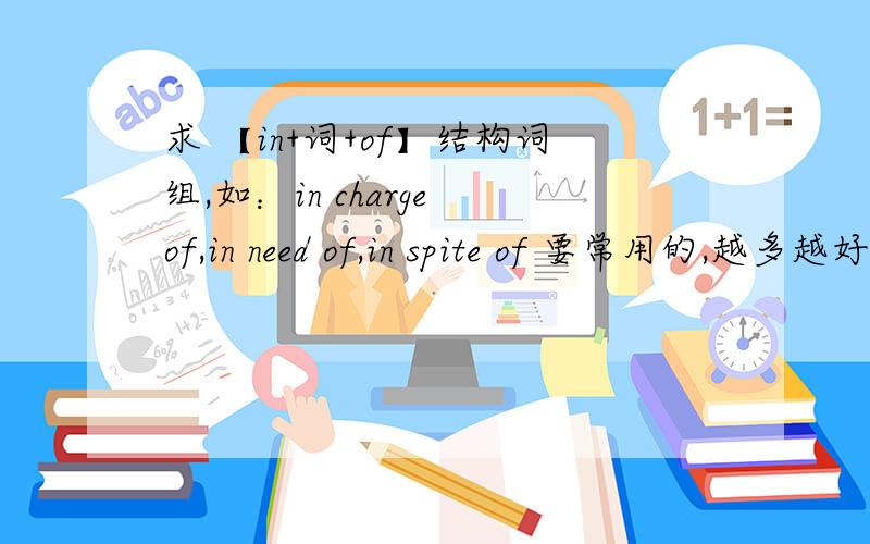 求 【in+词+of】结构词组,如：in charge of,in need of,in spite of 要常用的,越多越好.