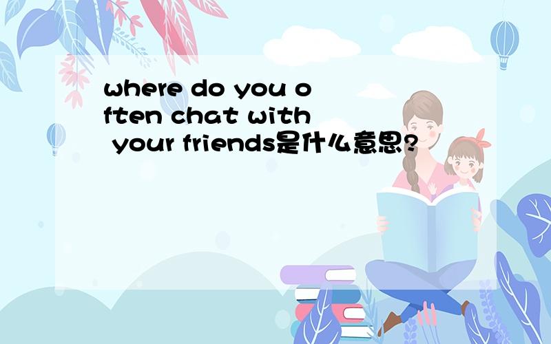 where do you often chat with your friends是什么意思?