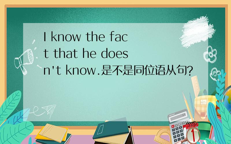I know the fact that he doesn't know.是不是同位语从句?